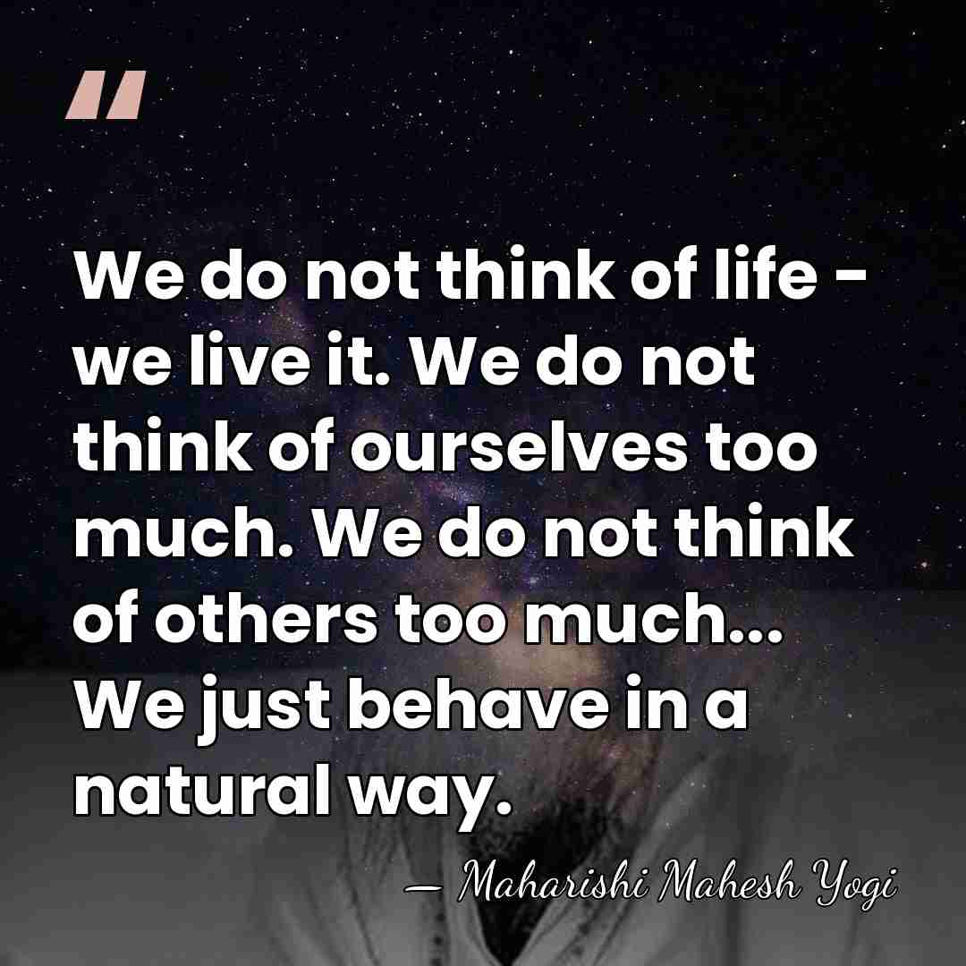 We do not think of life - we live it. We do&hellip; - Maharishi Mahesh Yogi