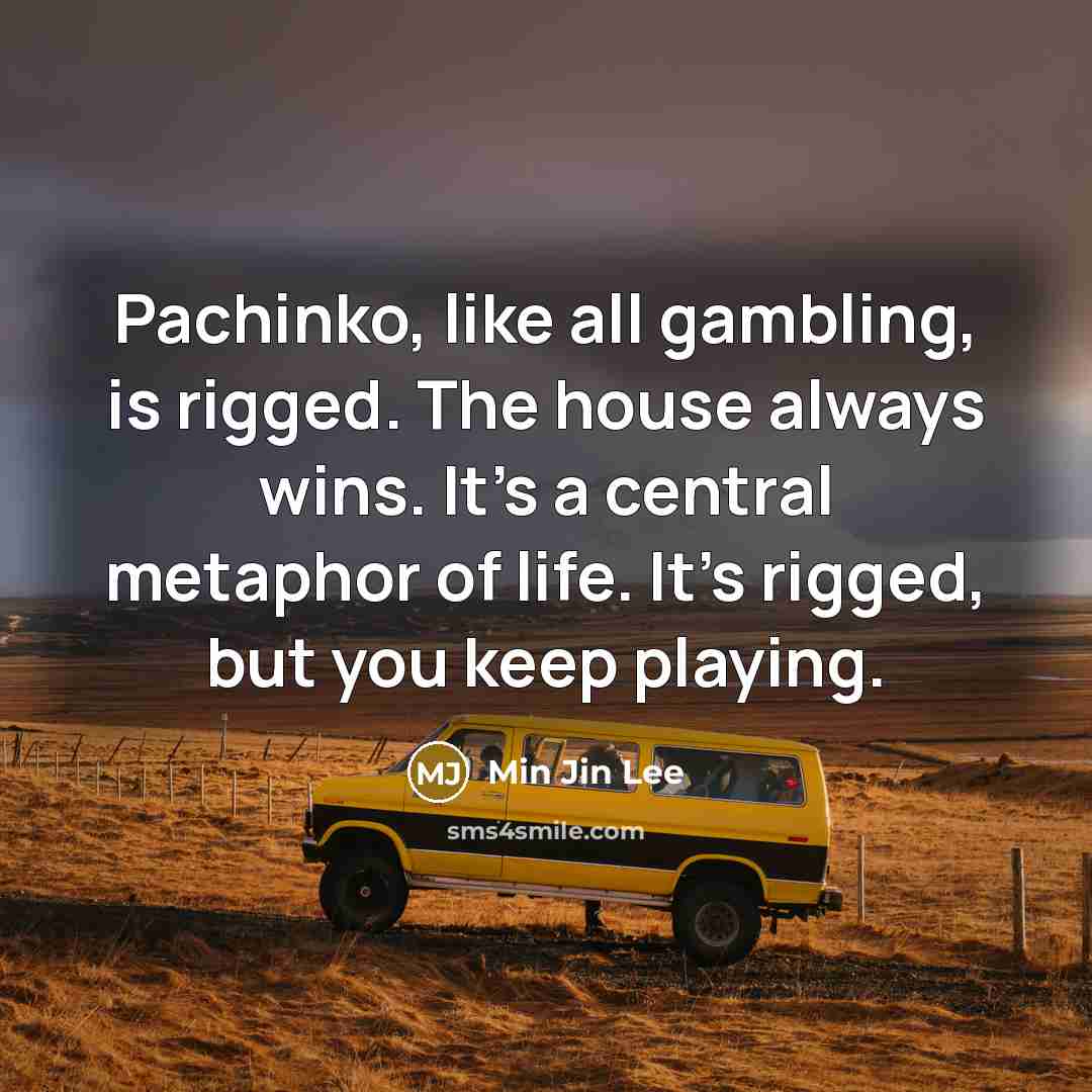 “Pachinko, like all gambling, is rigged. The house always wins.…” quote by Min Jin Lee