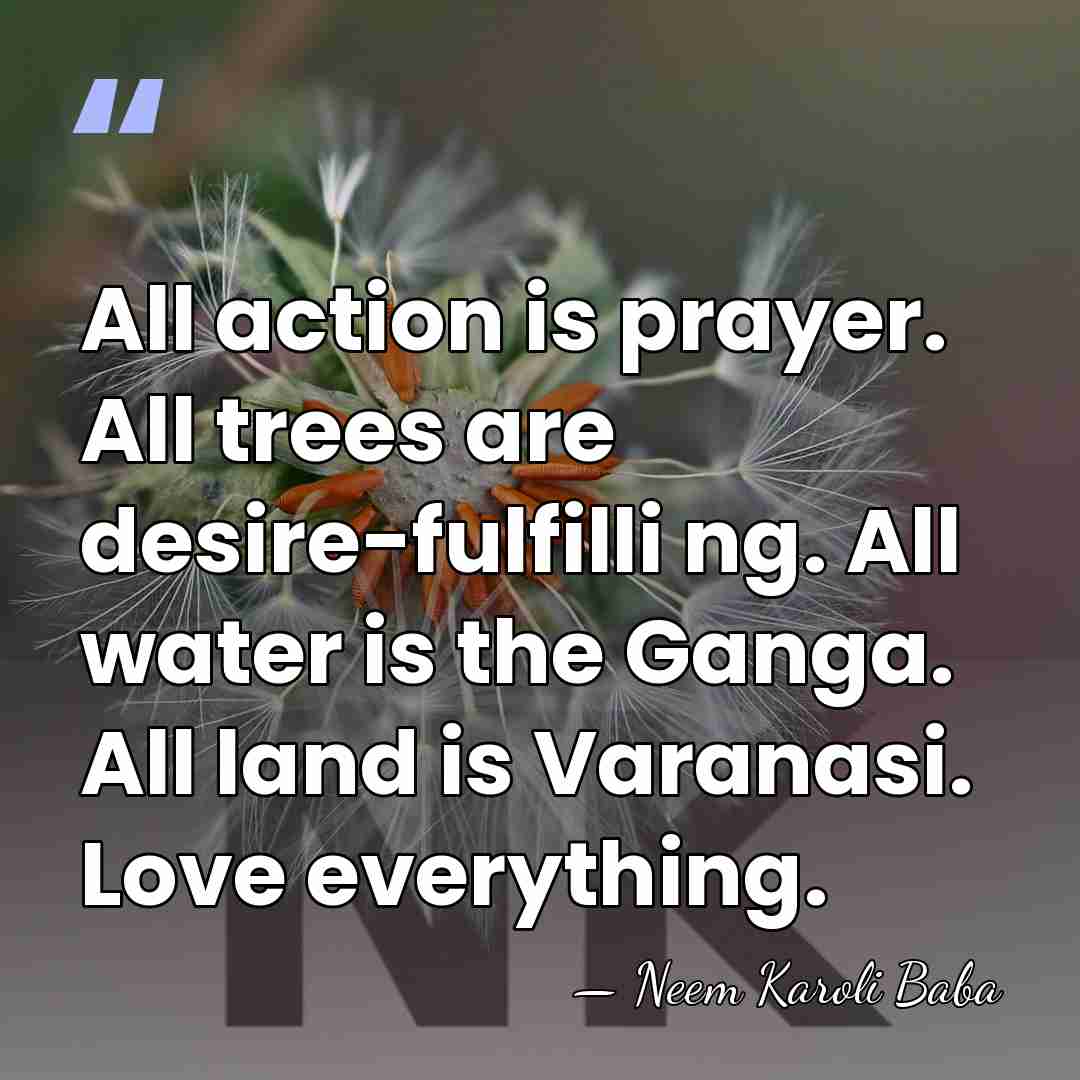 All action is prayer. All trees are desire-fulfilli ng. All water is&hellip; - Neem Karoli Baba