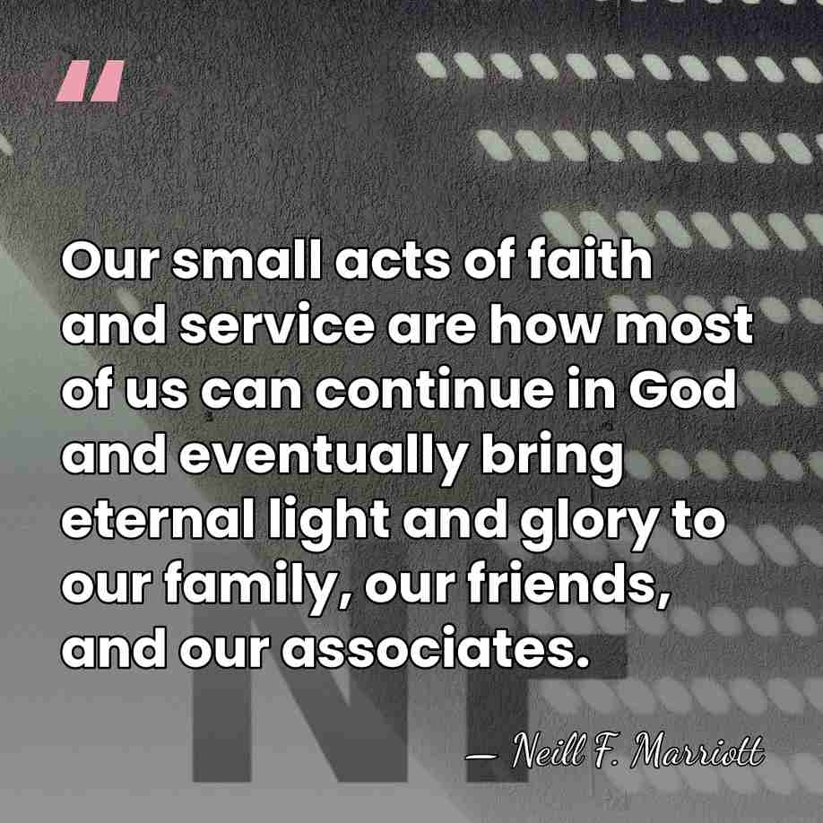 Our small acts of faith and service are how most of us&hellip; - Neill F. Marriott