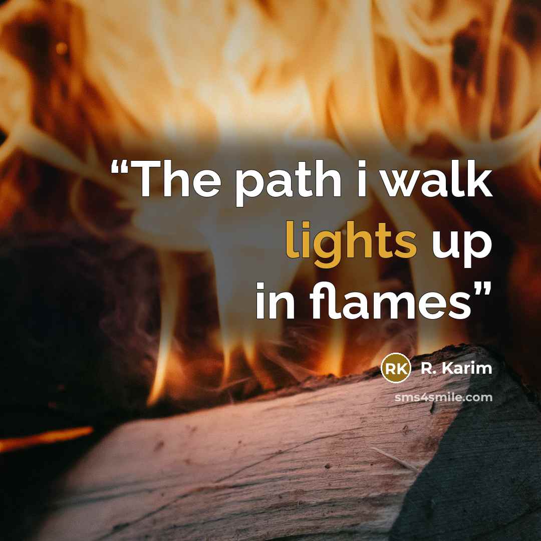 “The path i walk lights up in flames” quote by R. Karim