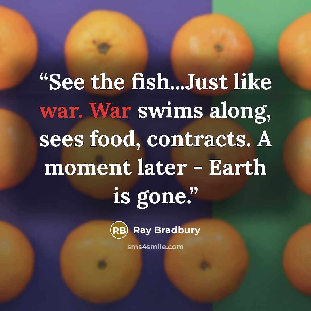 “See the fish...Just like war. War swims along, sees food, contracts. A moment later - Earth is gone.” quote by Ray Bradbury