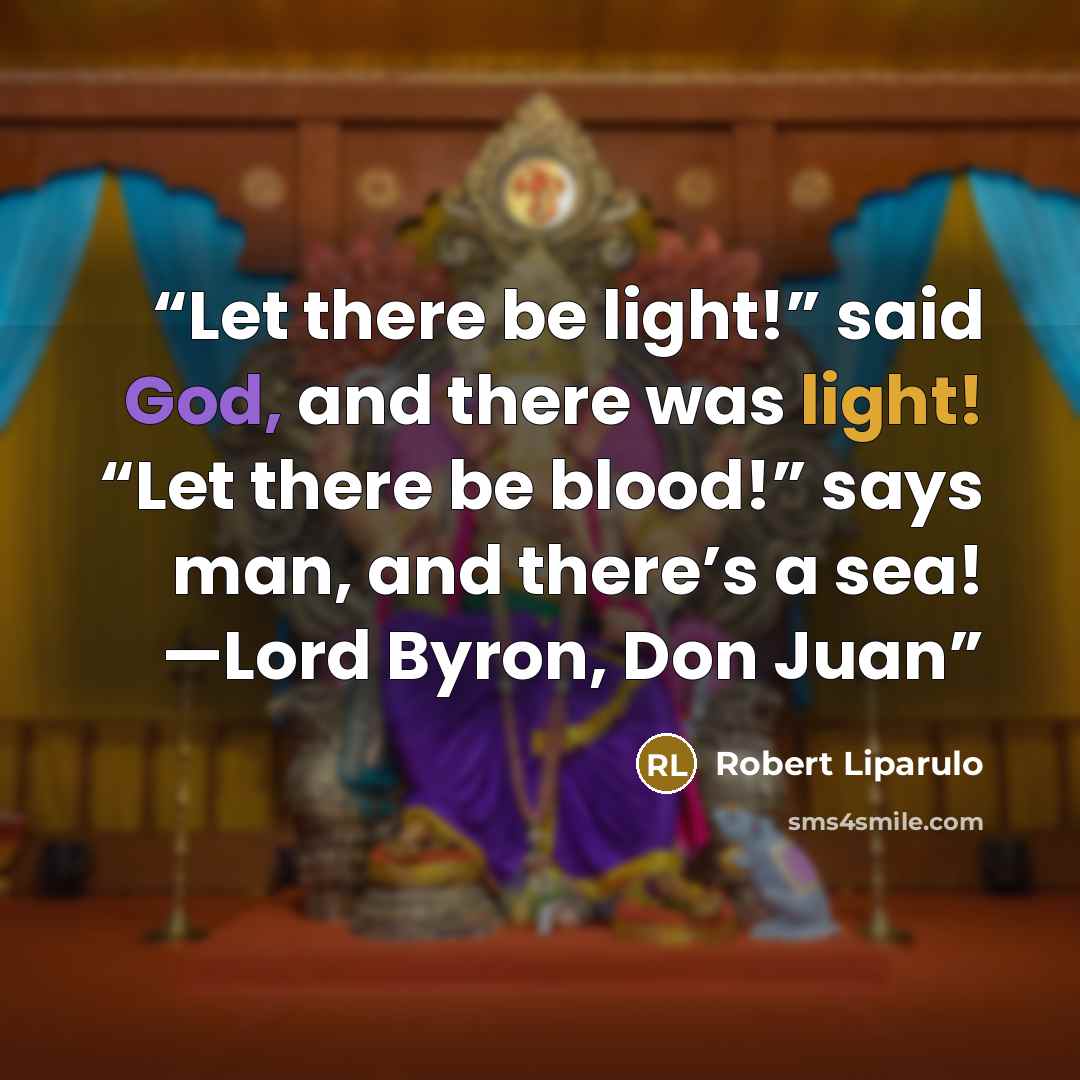 “Let there be light!” said God, and there was light! “Let there be blood!” says man, and there’s a sea! —Lord Byron, Don Juan” quote by Robert Liparulo