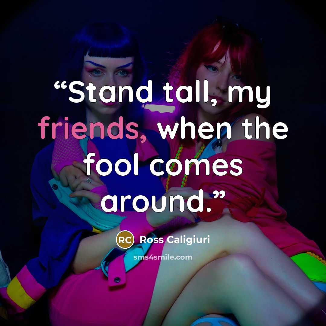 “Stand tall, my friends, when the fool comes around.” quote by Ross Caligiuri
