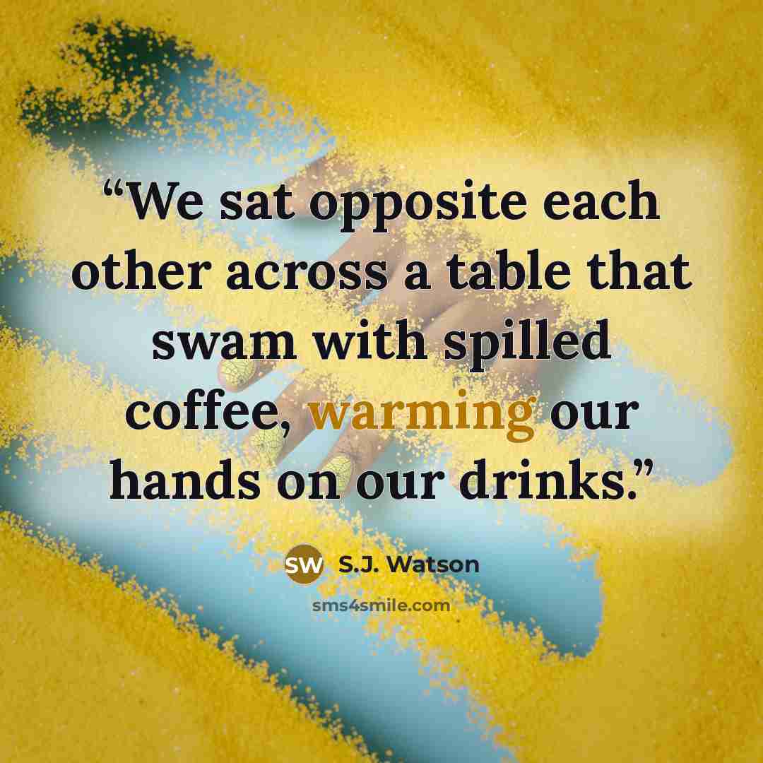 “We sat opposite each other across a table that swam with spilled coffee, warming our hands on our drinks.” quote by S.J. Watson