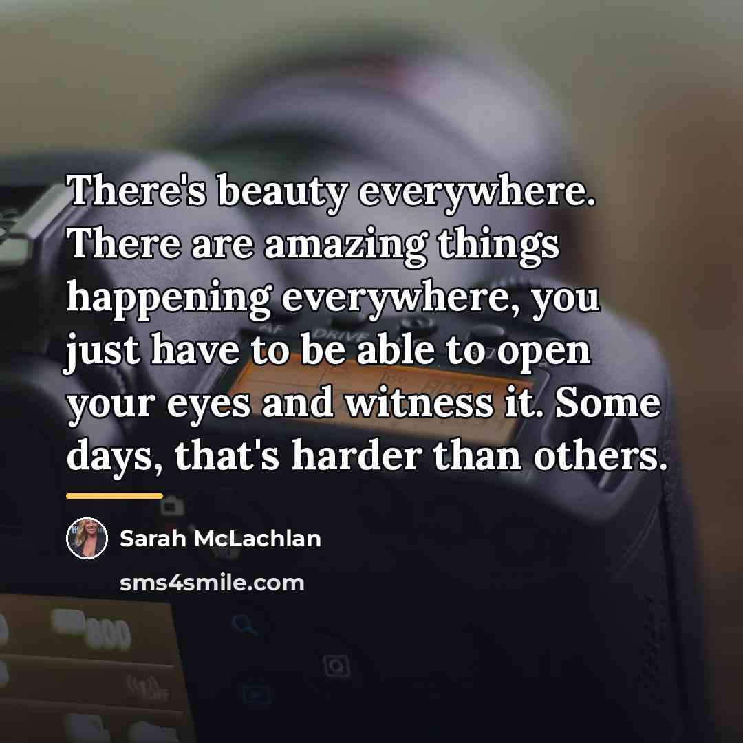 “There's beauty everywhere. There are amazing things happening everywhere, you…” quote by Sarah McLachlan