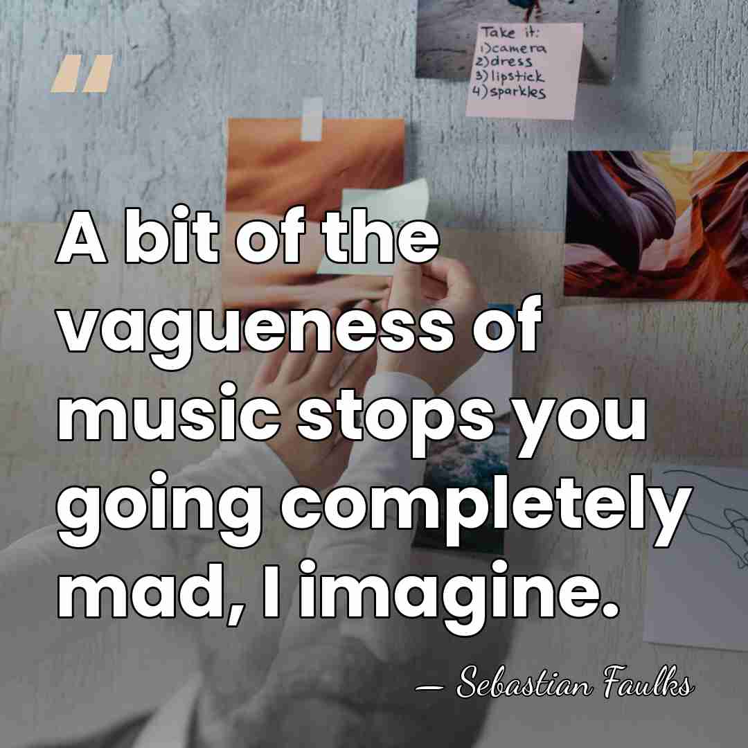 A bit of the vagueness of music stops you going completely mad,&hellip; - Sebastian Faulks