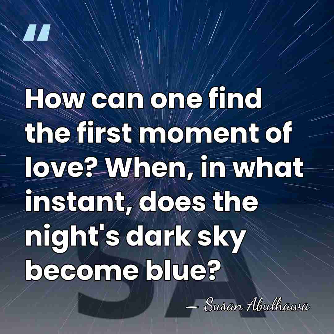 How can one find the first moment of love? When, in what&hellip; - Susan Abulhawa