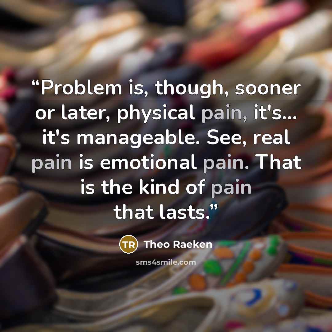 “Problem is, though, sooner or later, physical pain, it's... it's manageable. See, real pain is emotional pain. That is the kind of pain that lasts.” quote by Theo Raeken