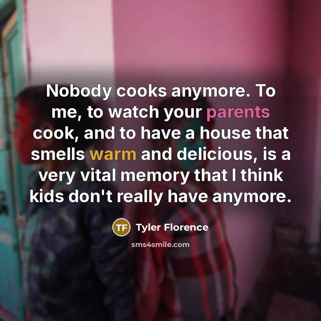 “Nobody cooks anymore. To me, to watch your parents cook, and to have a house that smells warm and delicious, is a very vital memory that I think kids don't really have anymore.” quote by Tyler Florence