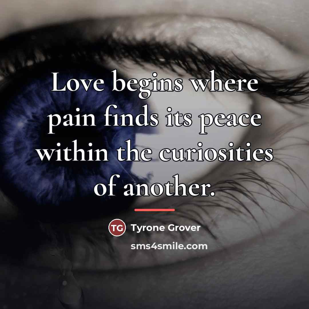 “Love begins where pain finds its peace within the curiosities…” quote by Tyrone Grover