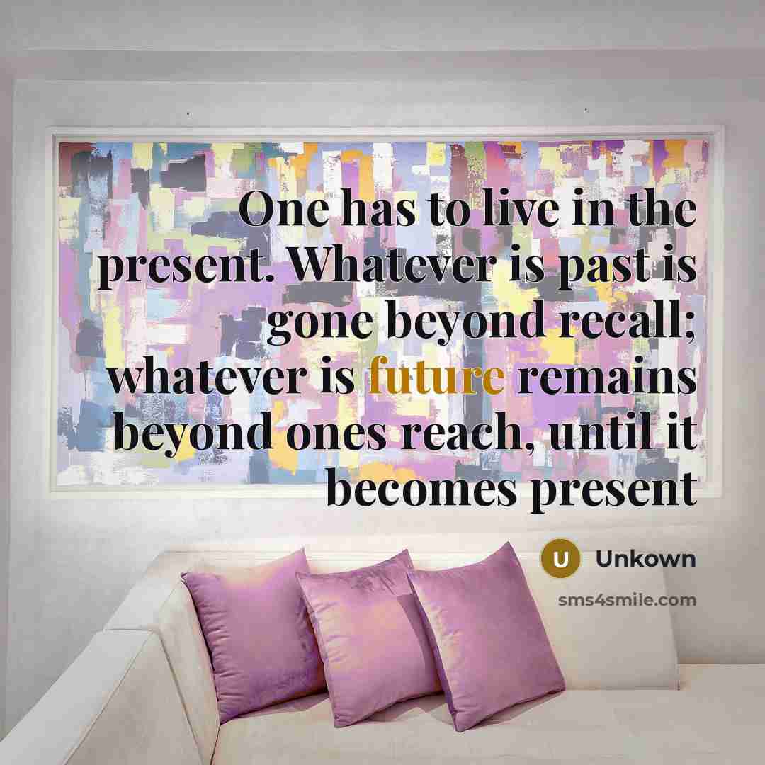 “One has to live in the present. Whatever is past…” quote by Unkown