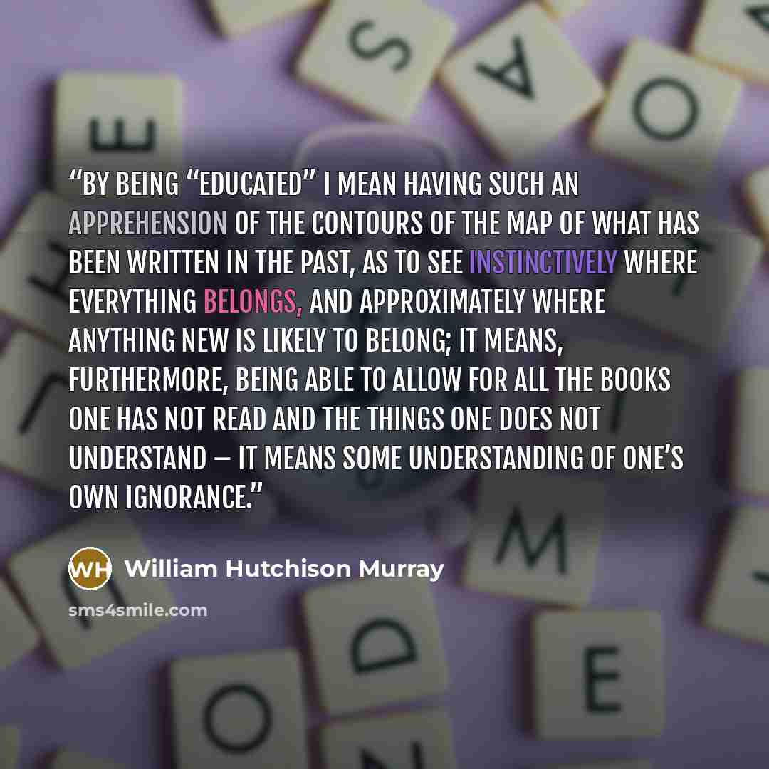 “By being “educated” I mean having such an apprehension of the contours of the map of what has been written in the past, as to see instinctively where everything belongs, and approximately where anything new is likely to belong; it means, furthermore, being able to allow for all the books one has…” quote by William Hutchison Murray