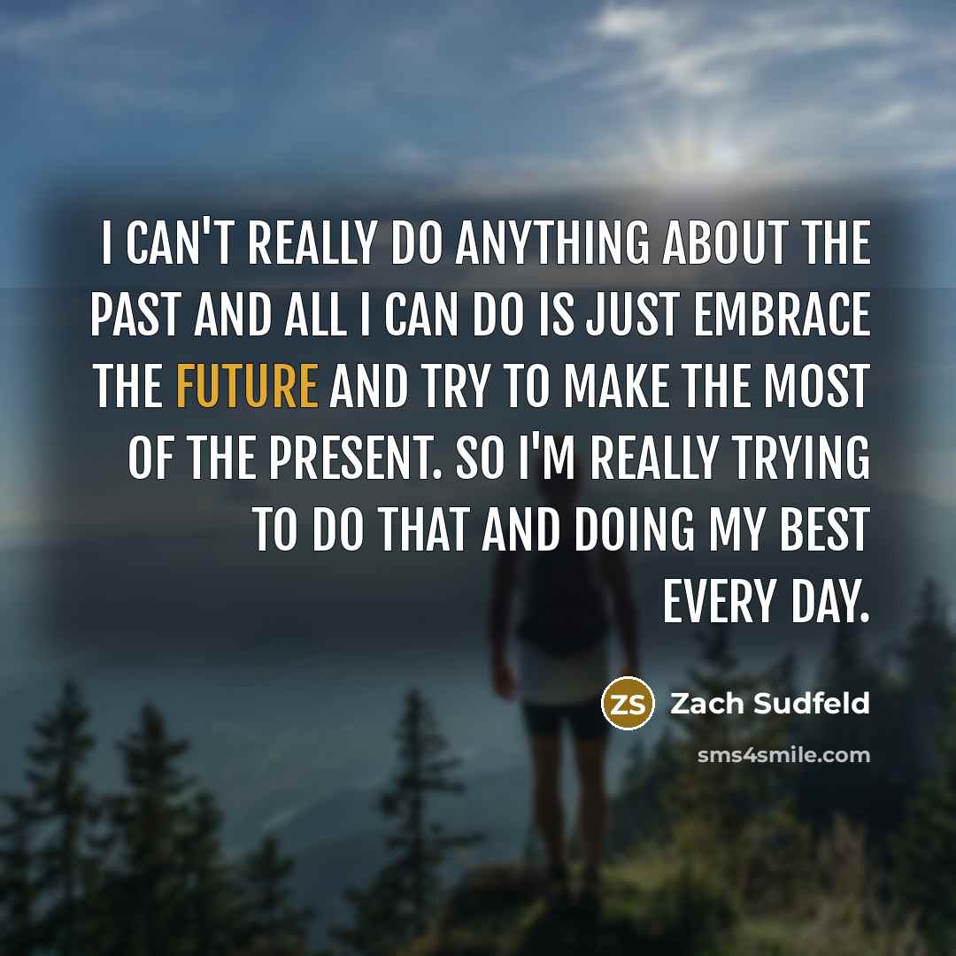 “I can't really do anything about the past and all I can do is just embrace the future and try to make the most of the present. So I'm really trying to do that and doing my best every day.” quote by Zach Sudfeld