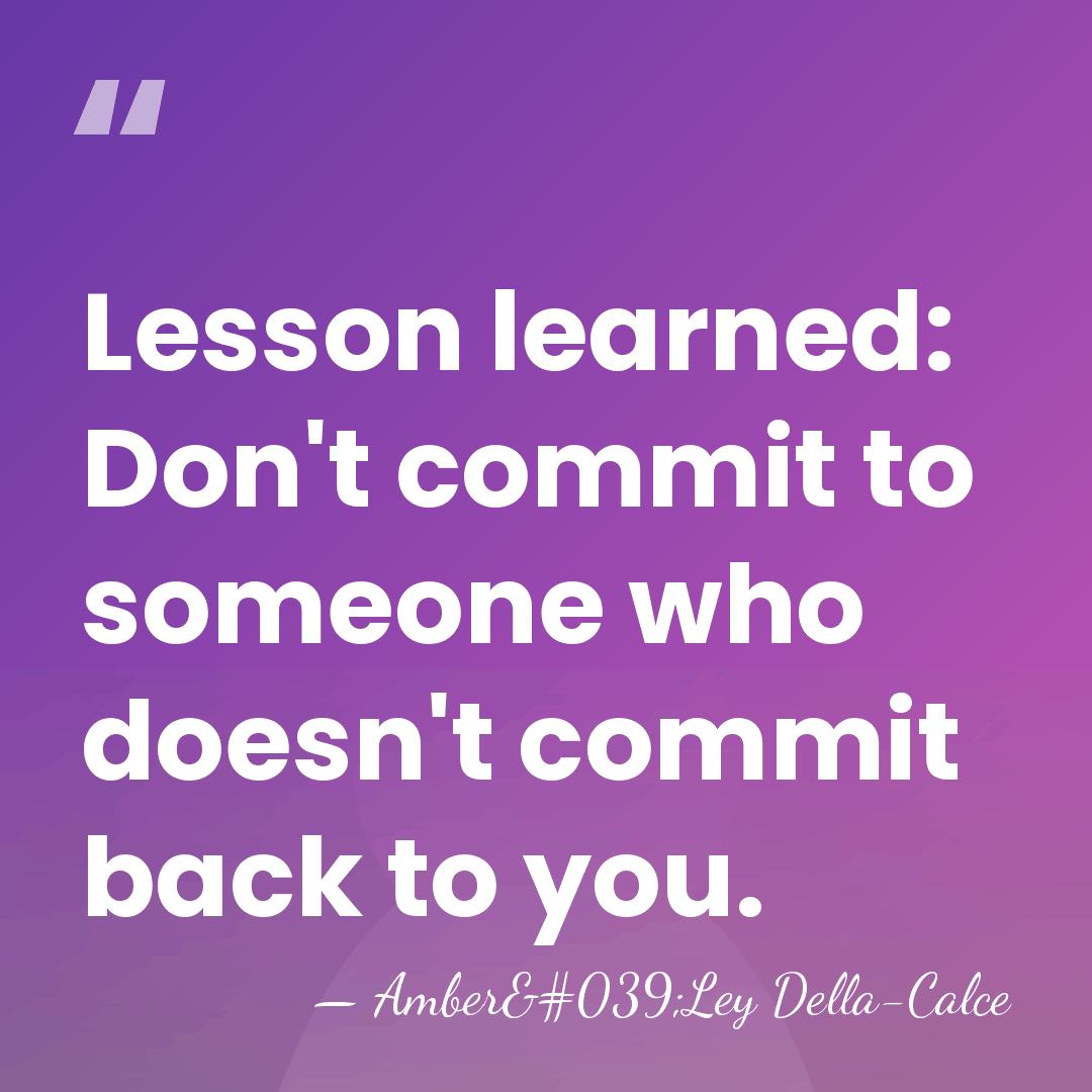 Lesson learned: Don't commit to someone who doesn't commit back to you. - Amber'Ley Della-Calce