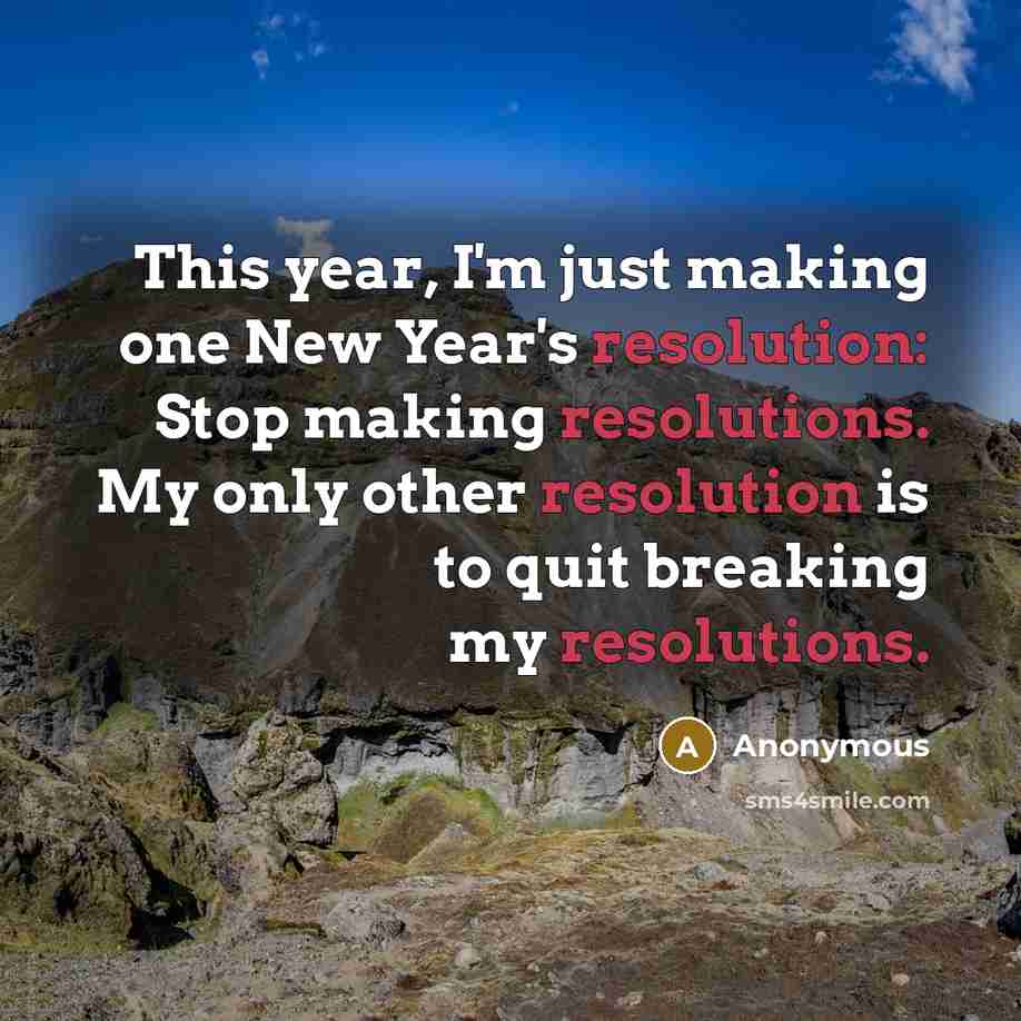 “This year, I'm just making one New Year's resolution: Stop making resolutions. My only other resolution is to quit breaking my resolutions.” quote by Anonymous