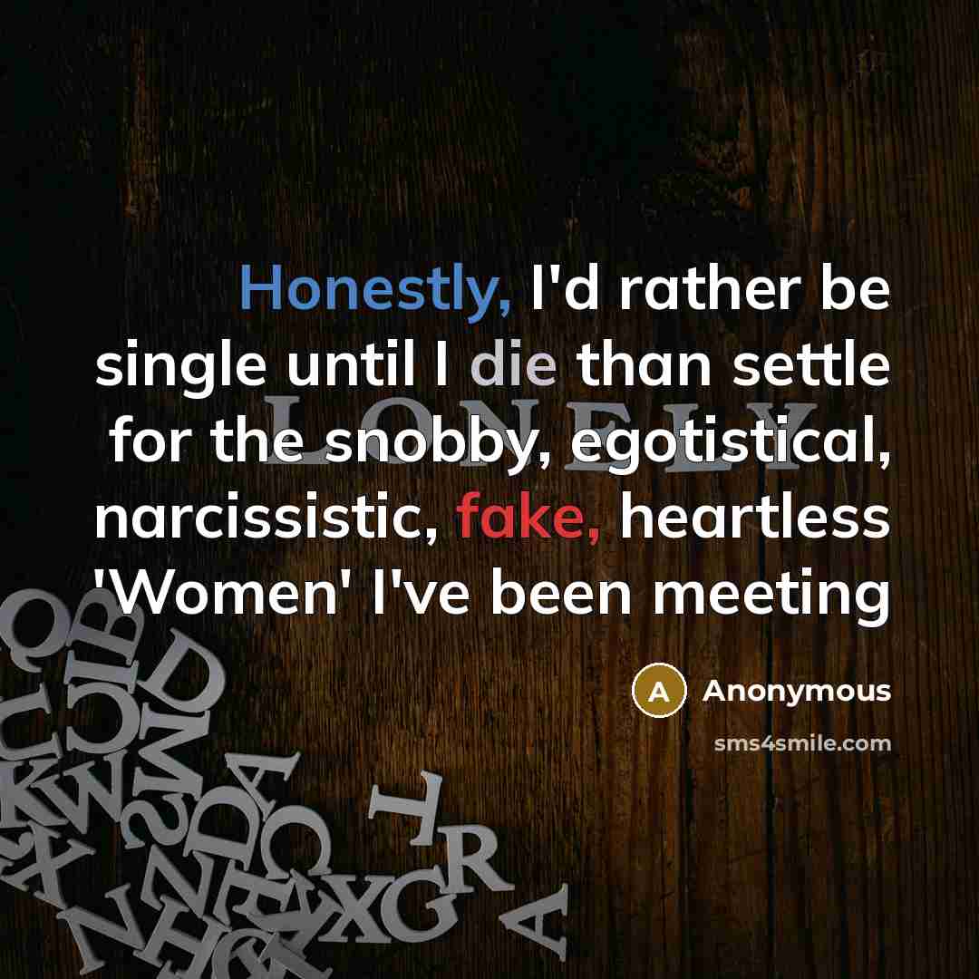 “Honestly, I'd rather be single until I die than settle for the snobby, egotistical, narcissistic, fake, heartless 'Women' I've been meeting” quote by Anonymous