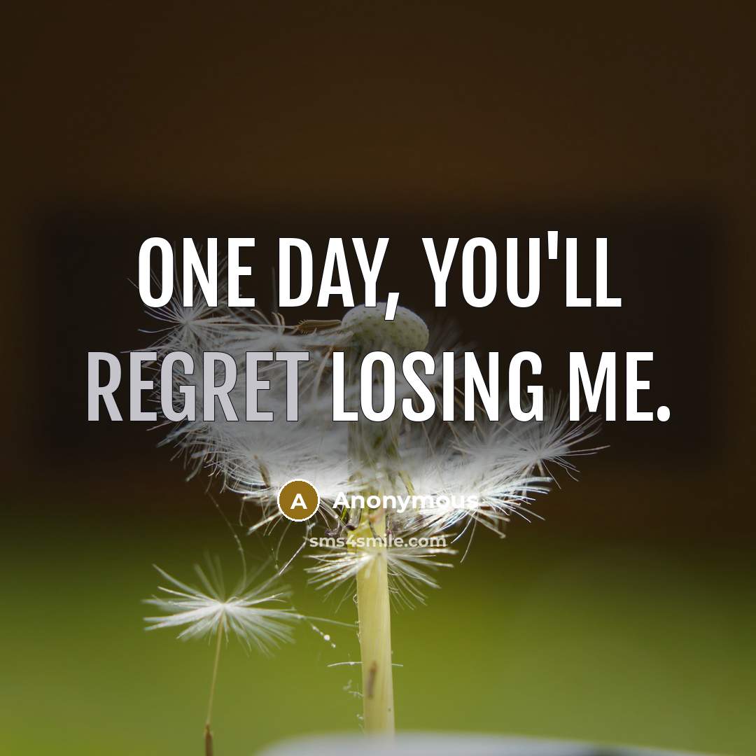 “One day, you'll regret losing me.” quote by Anonymous