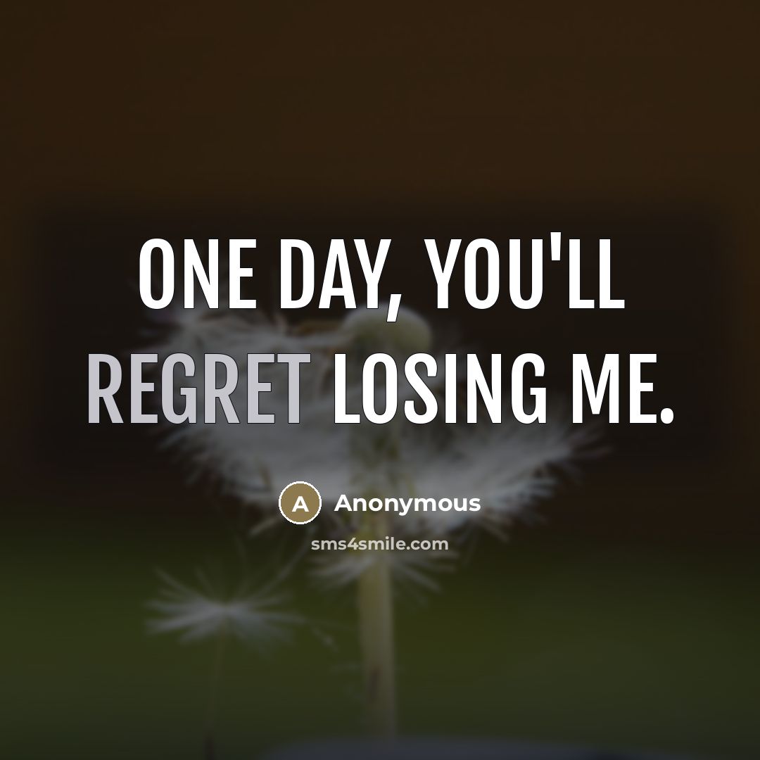 “One day, you'll regret losing me.” quote by Anonymous