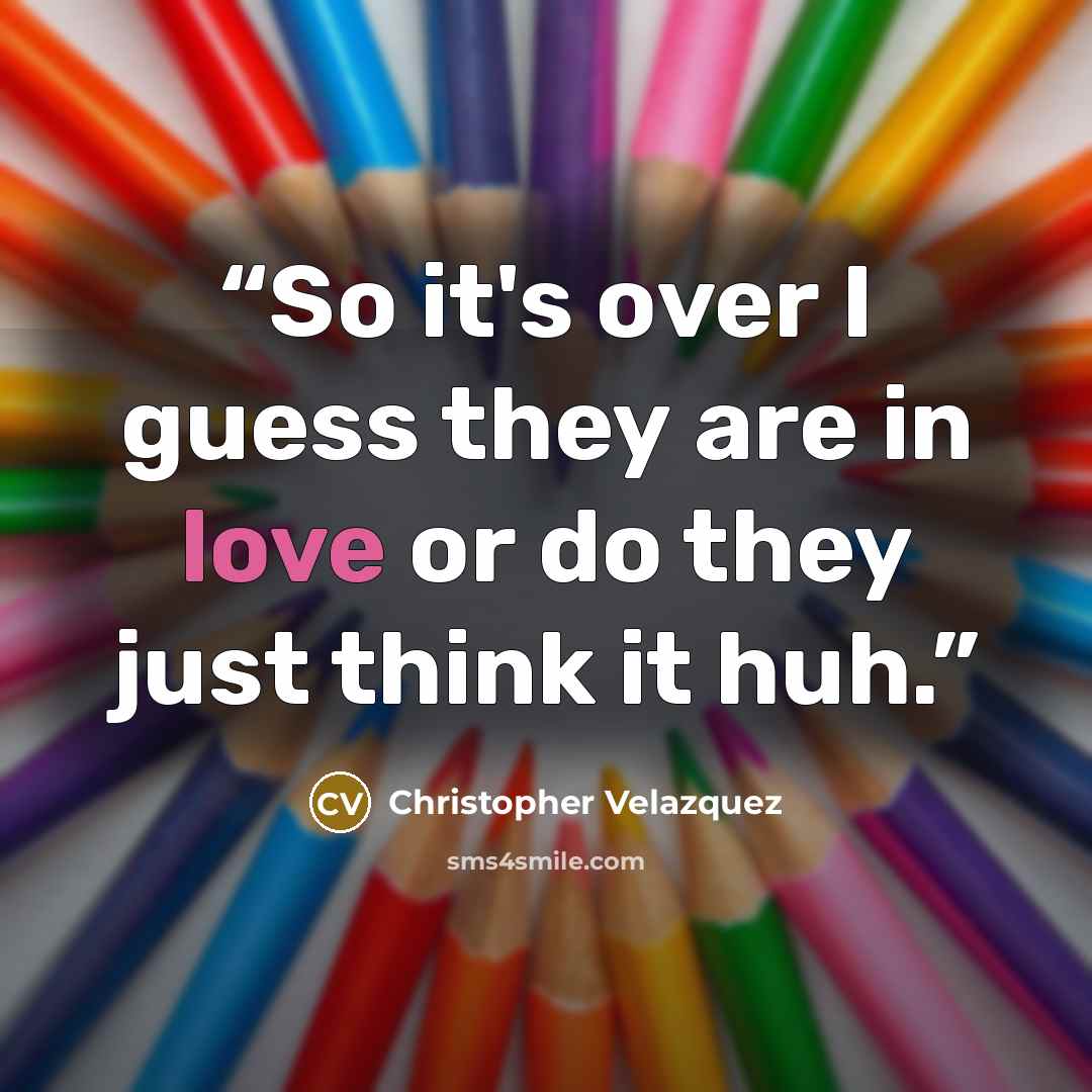 “So it's over I guess they are in love or do they just think it huh.” quote by Christopher Velazquez