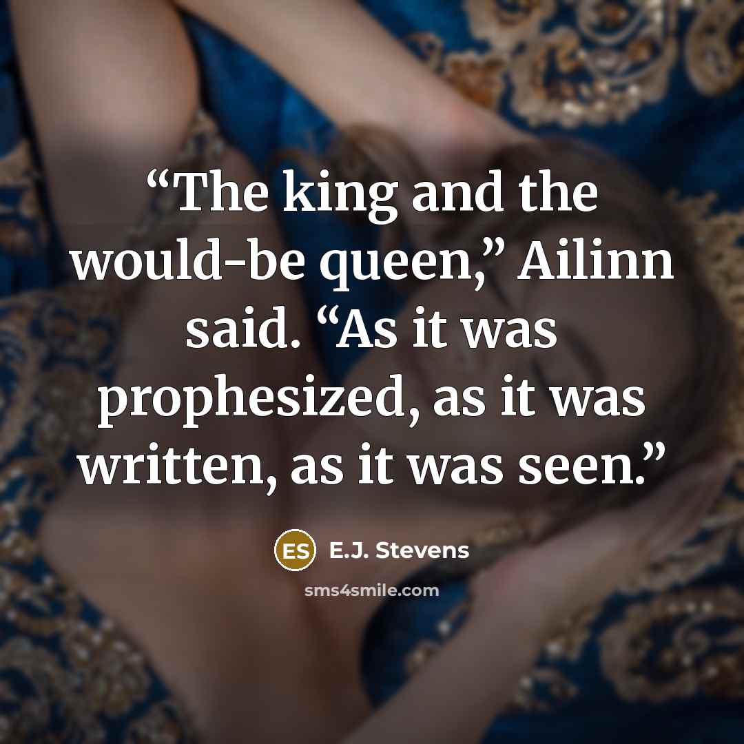 “The king and the would-be queen,” Ailinn said. “As it was prophesized, as it was written, as it was seen.” quote by E.J. Stevens