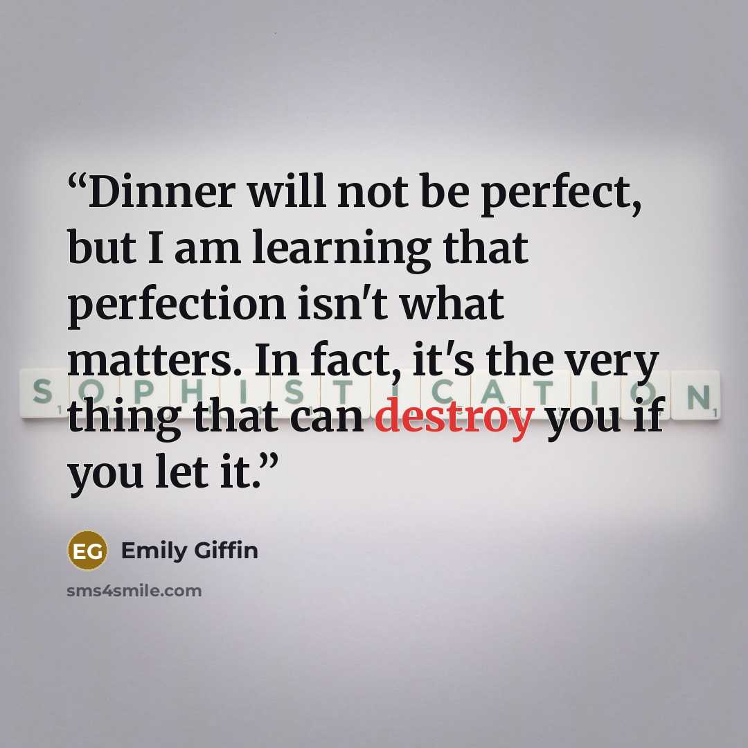 “Dinner will not be perfect, but I am learning that perfection isn't what matters. In fact, it's the very thing that can destroy you if you let it.” quote by Emily Giffin