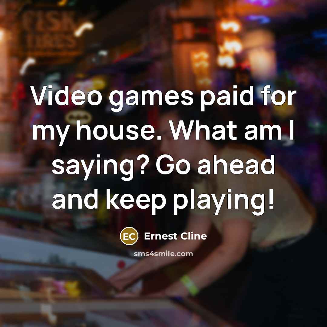“Video games paid for my house. What am I saying?…” quote by Ernest Cline