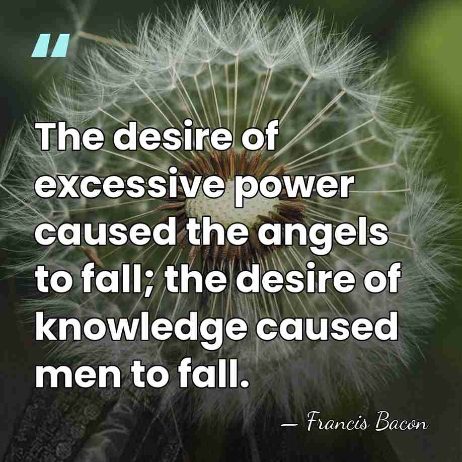 The desire of excessive power caused the angels to fall; the desire&hellip; - Francis Bacon