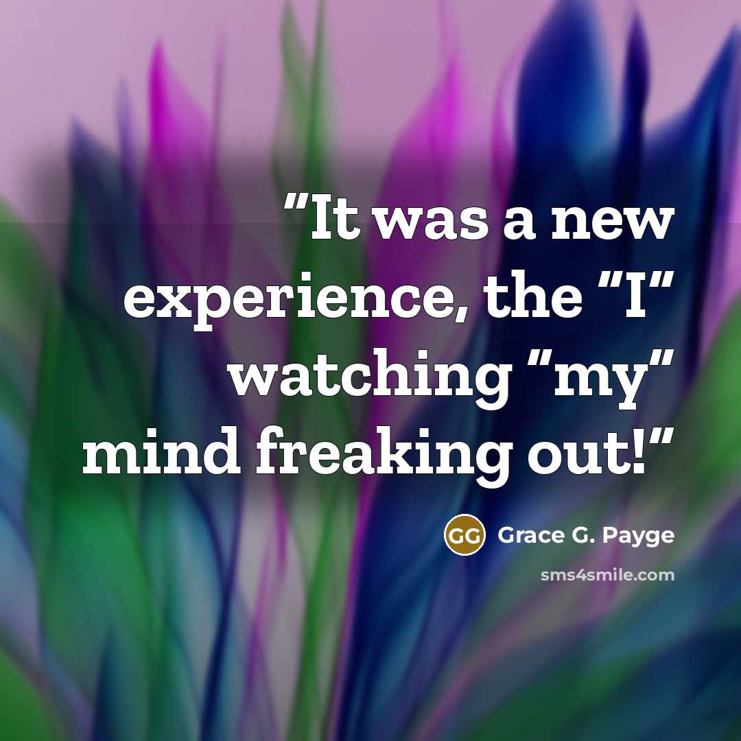 “It was a new experience, the “I” watching “my” mind freaking out!” quote by Grace G. Payge