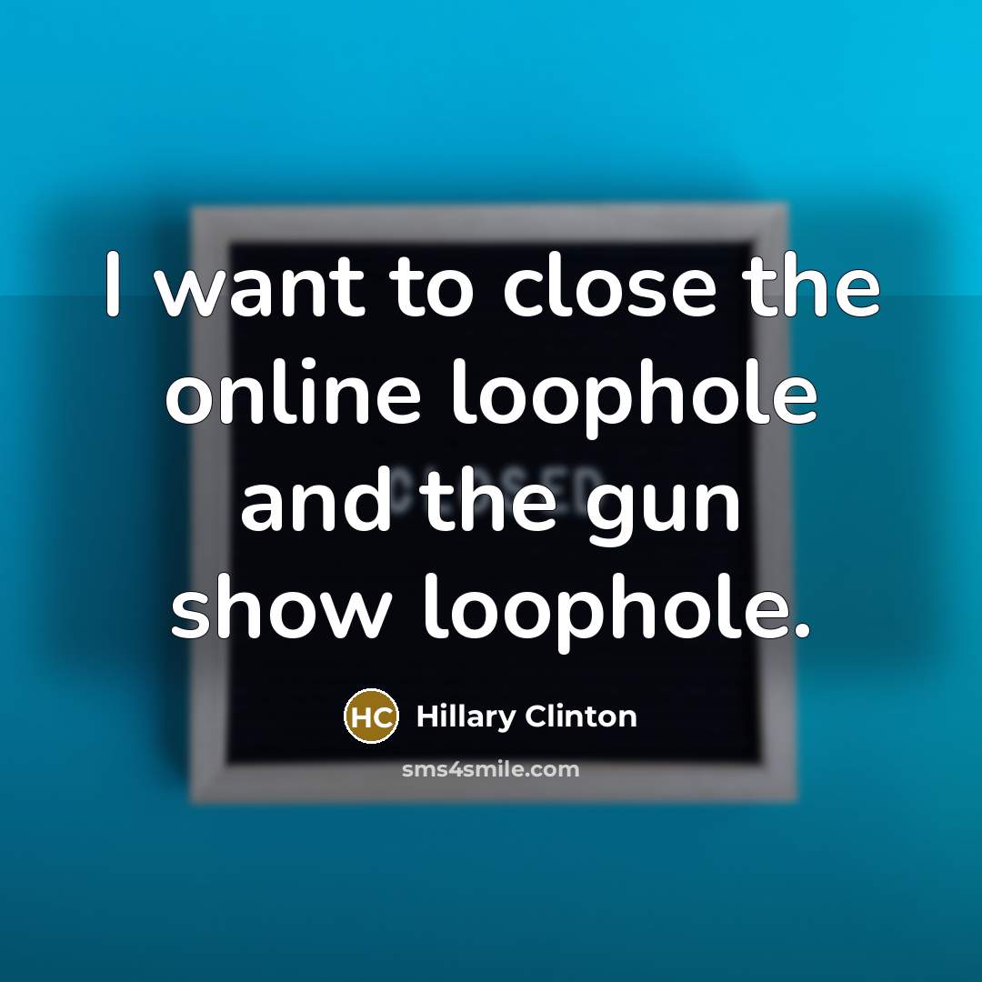 “I want to close the online loophole and the gun show loophole.” quote by Hillary Clinton