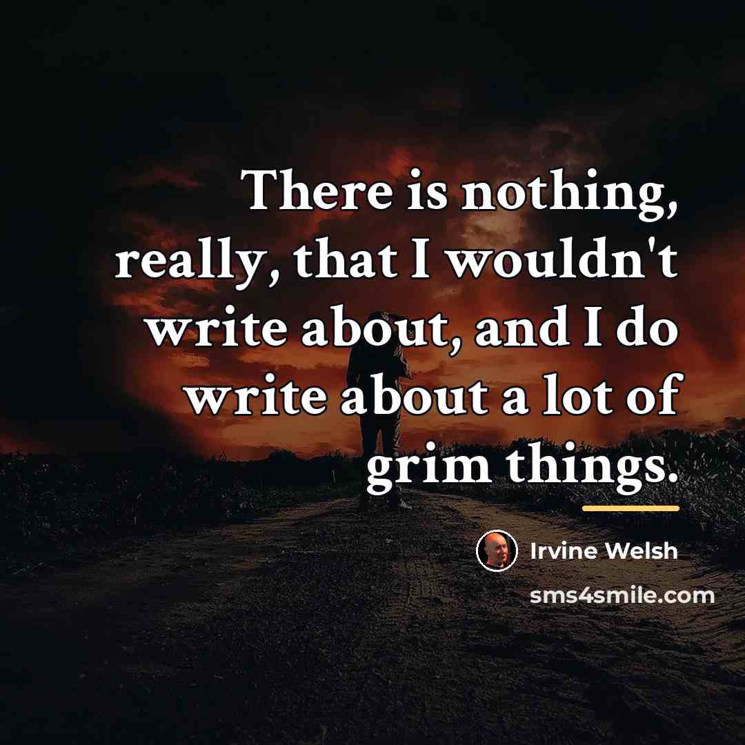 “There is nothing, really, that I wouldn't write about, and…” quote by Irvine Welsh
