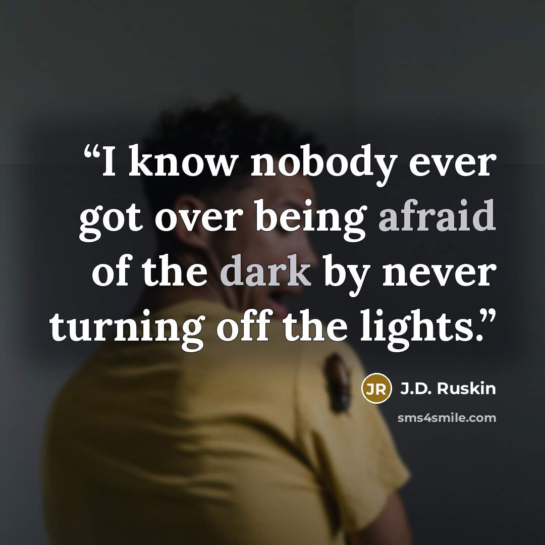 “I know nobody ever got over being afraid of the dark by never turning off the lights.” quote by J.D. Ruskin