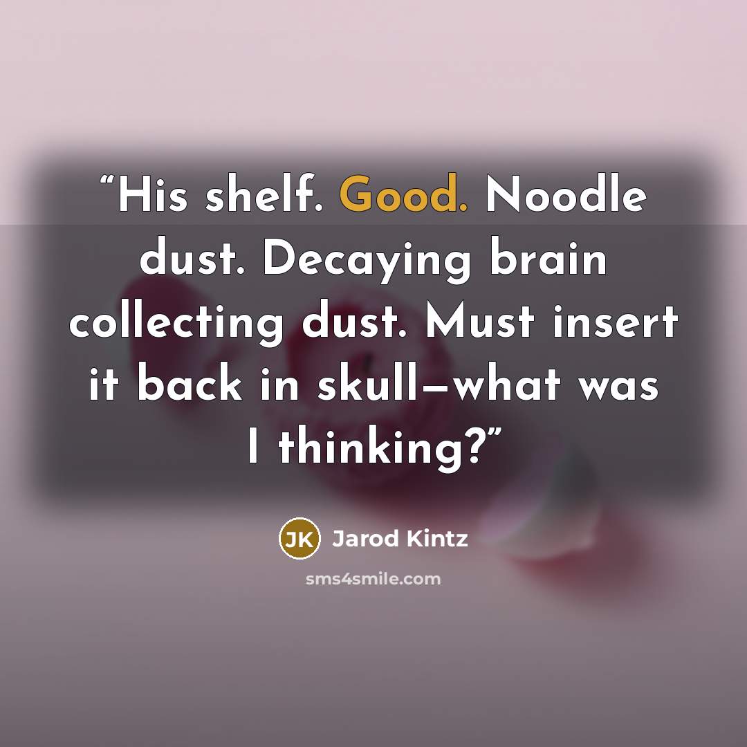 “His shelf. Good. Noodle dust. Decaying brain collecting dust. Must insert it back in skull—what was I thinking?” quote by Jarod Kintz
