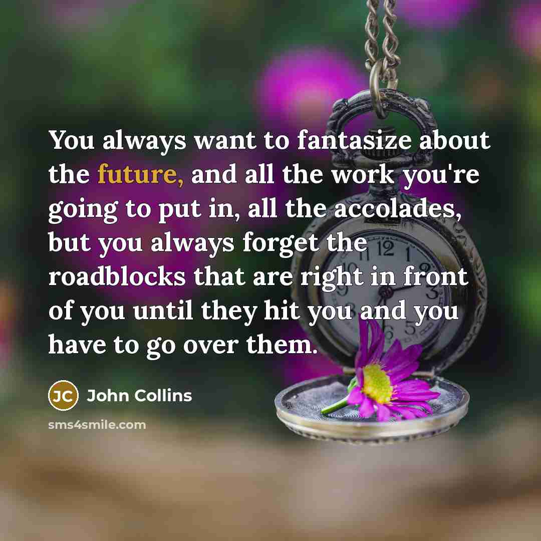 “You always want to fantasize about the future, and all the work you're going to put in, all the accolades, but you always forget the roadblocks that are right in front of you until they hit you and you have to go over them.” quote by John Collins
