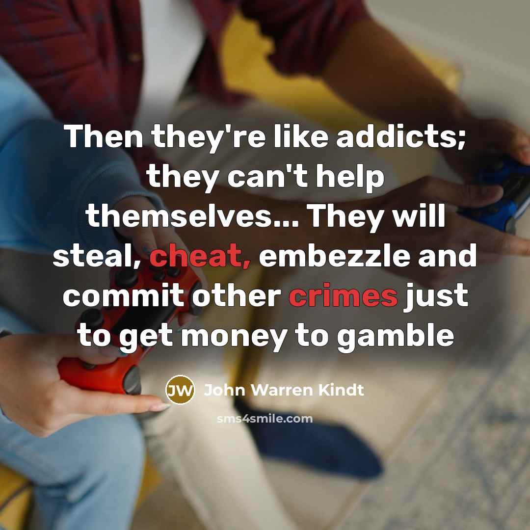 “Then they're like addicts; they can't help themselves... They will…” quote by John Warren Kindt