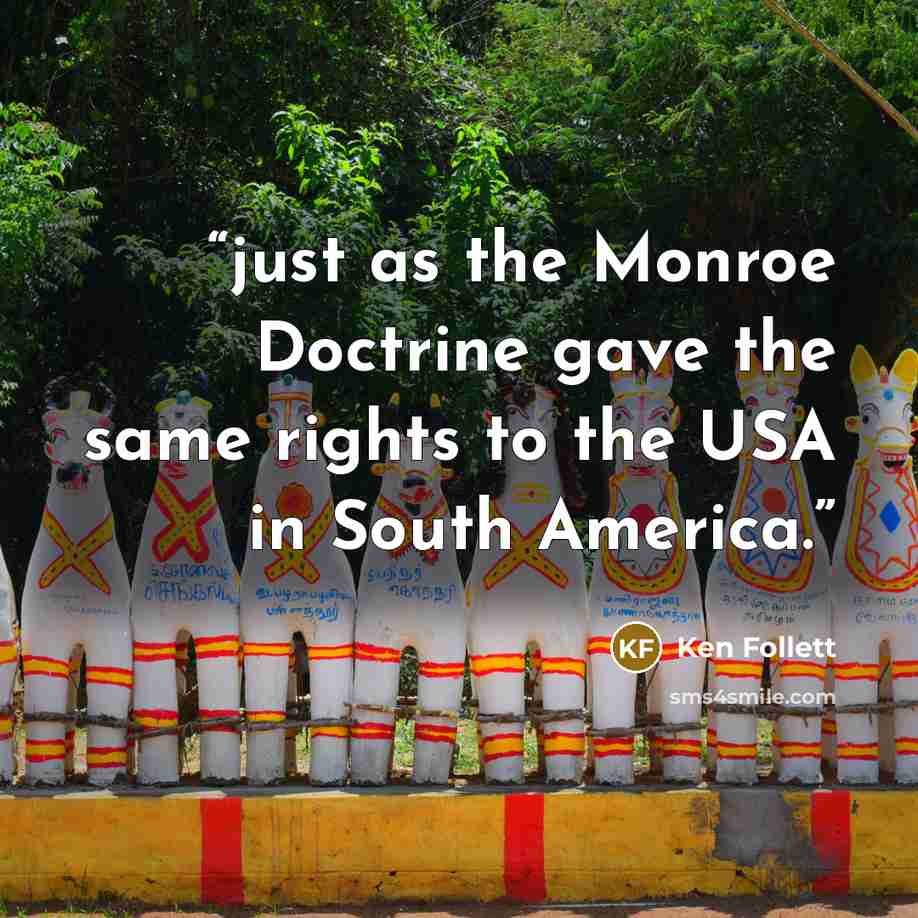“just as the Monroe Doctrine gave the same rights to the USA in South America.” quote by Ken Follett