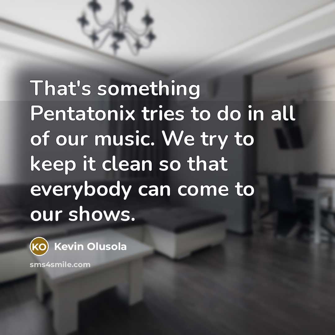 “That's something Pentatonix tries to do in all of our music. We try to keep it clean so that everybody can come to our shows.” quote by Kevin Olusola