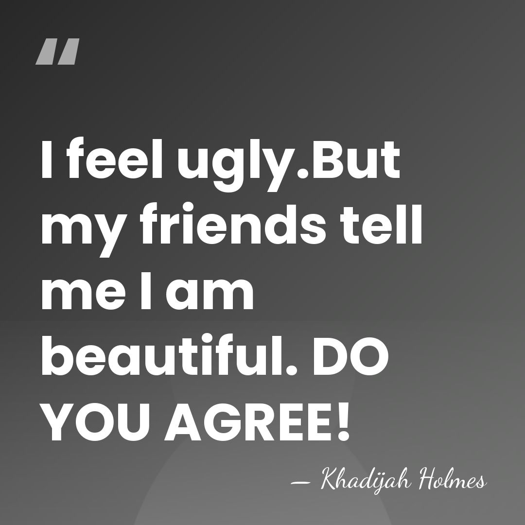 I feel ugly.But my friends tell me I am beautiful. DO YOU&hellip; - Khadijah Holmes