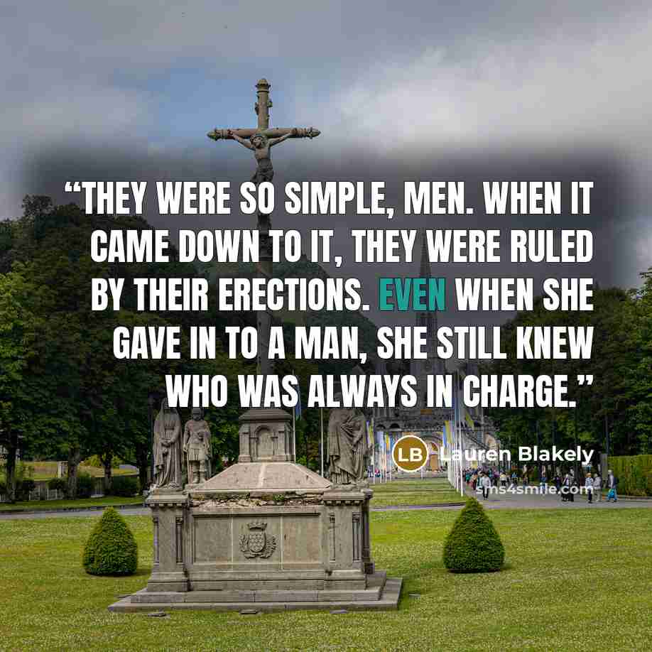 “They were so simple, men. When it came down to it, they were ruled by their erections. Even when she gave in to a man, she still knew who was always in charge.” quote by Lauren Blakely