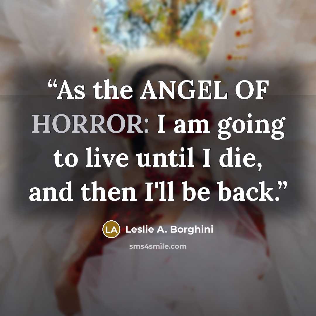 “As the ANGEL OF HORROR: I am going to live until I die, and then I'll be back.” quote by Leslie A. Borghini