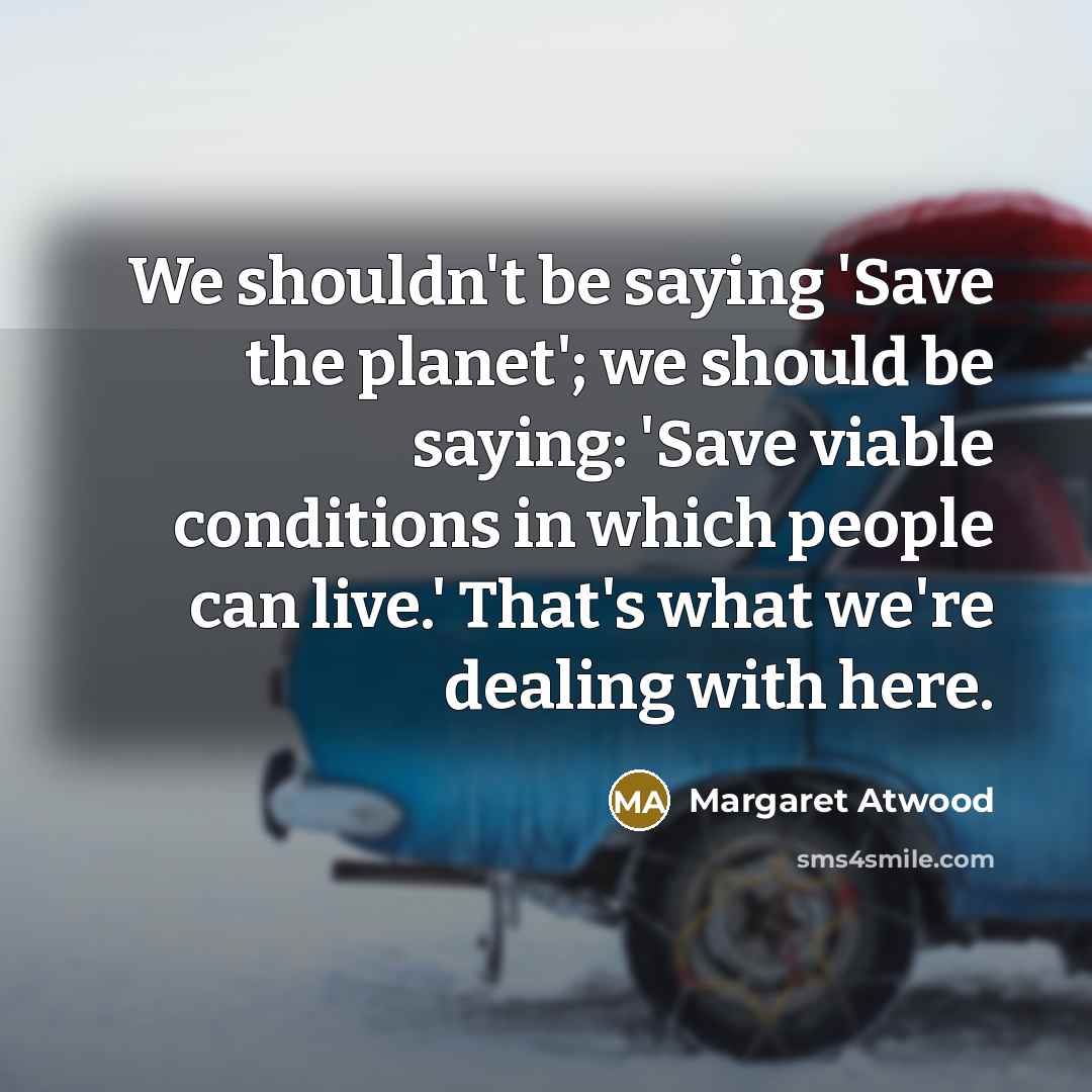 “We shouldn't be saying 'Save the planet'; we should be…” quote by Margaret Atwood