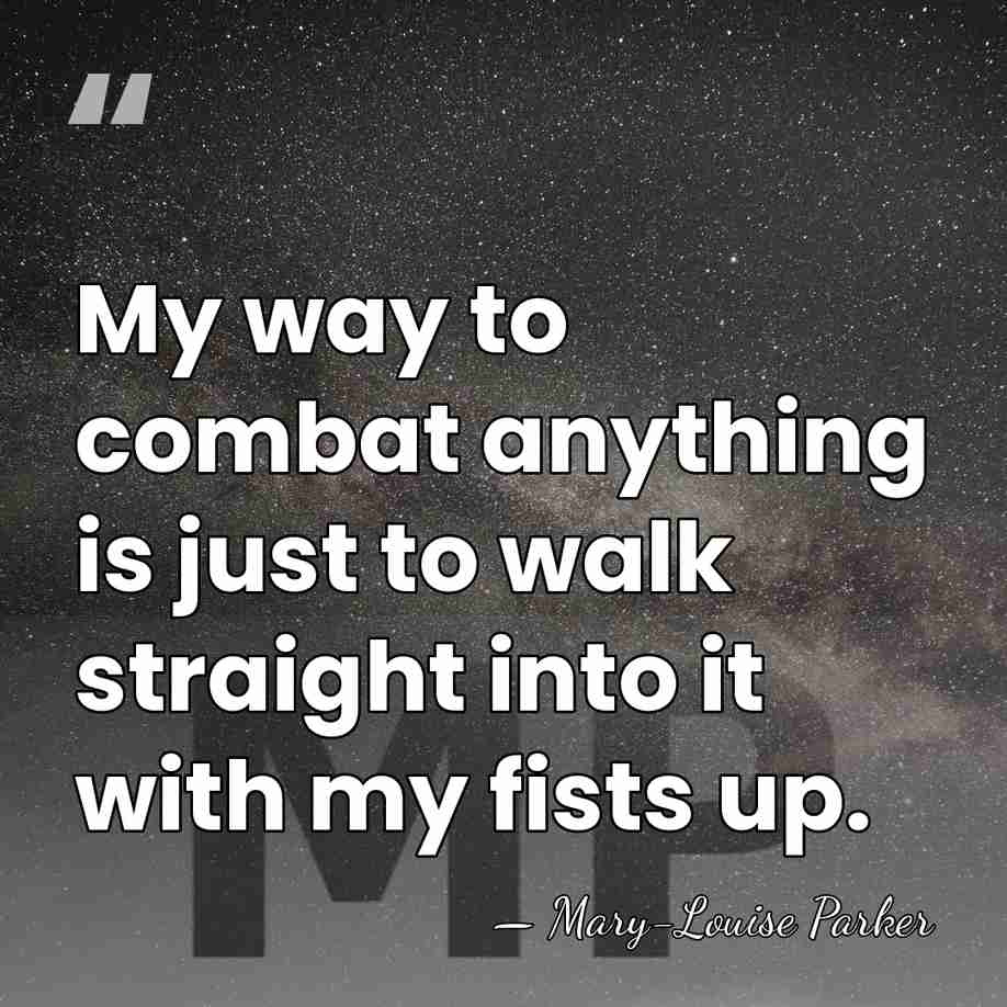 My way to combat anything is just to walk straight into it&hellip; - Mary-Louise Parker