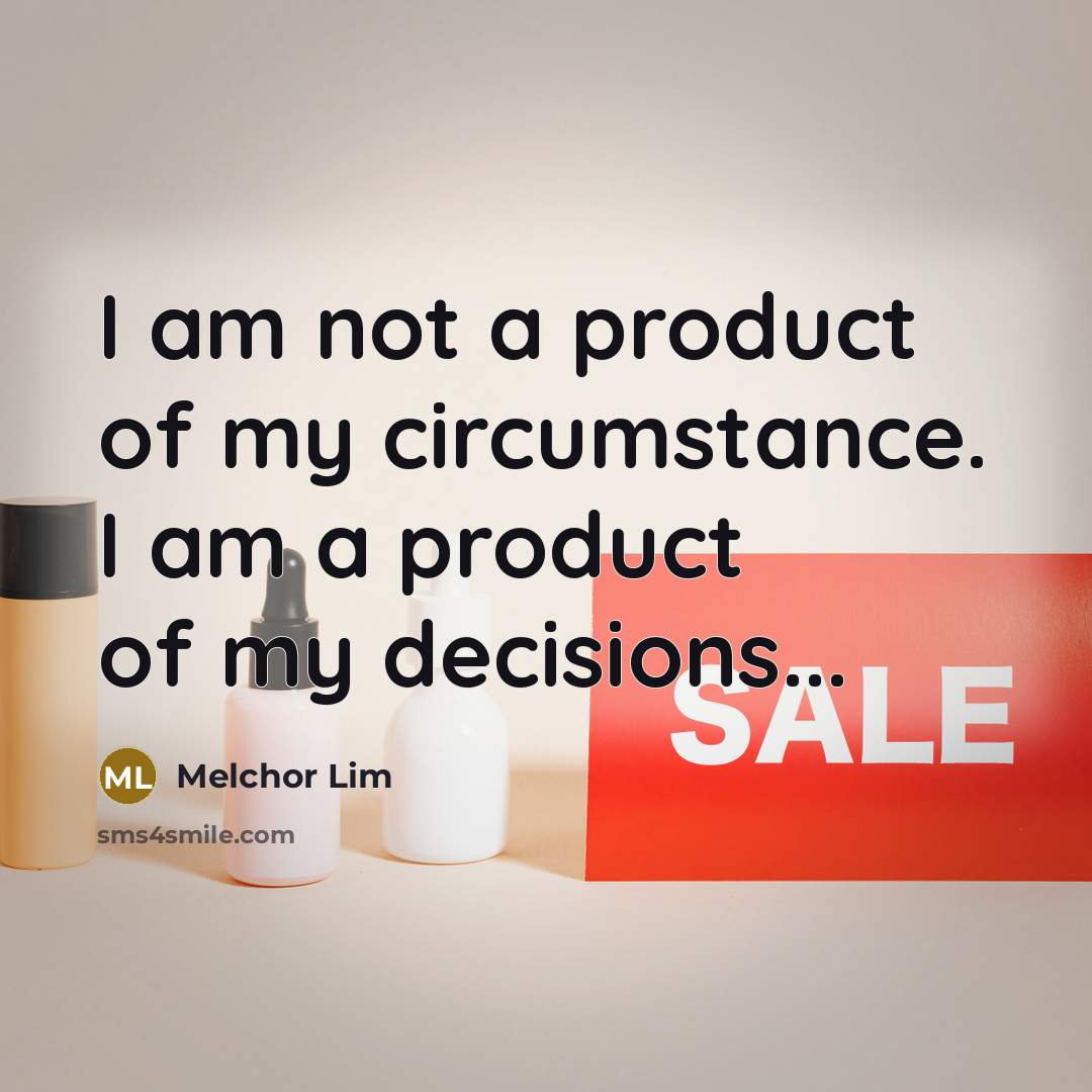 “I am not a product of my circumstance. I am a product of my decisions...” quote by Melchor Lim