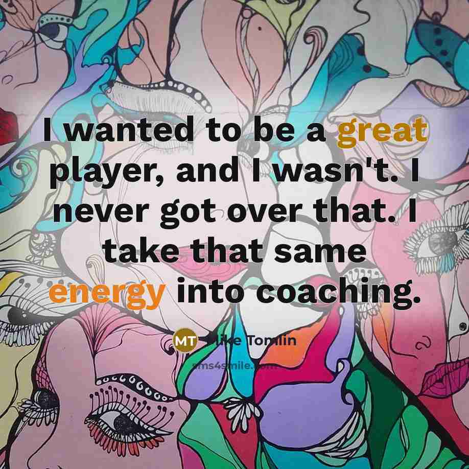 “I wanted to be a great player, and I wasn't. I never got over that. I take that same energy into coaching.” quote by Mike Tomlin