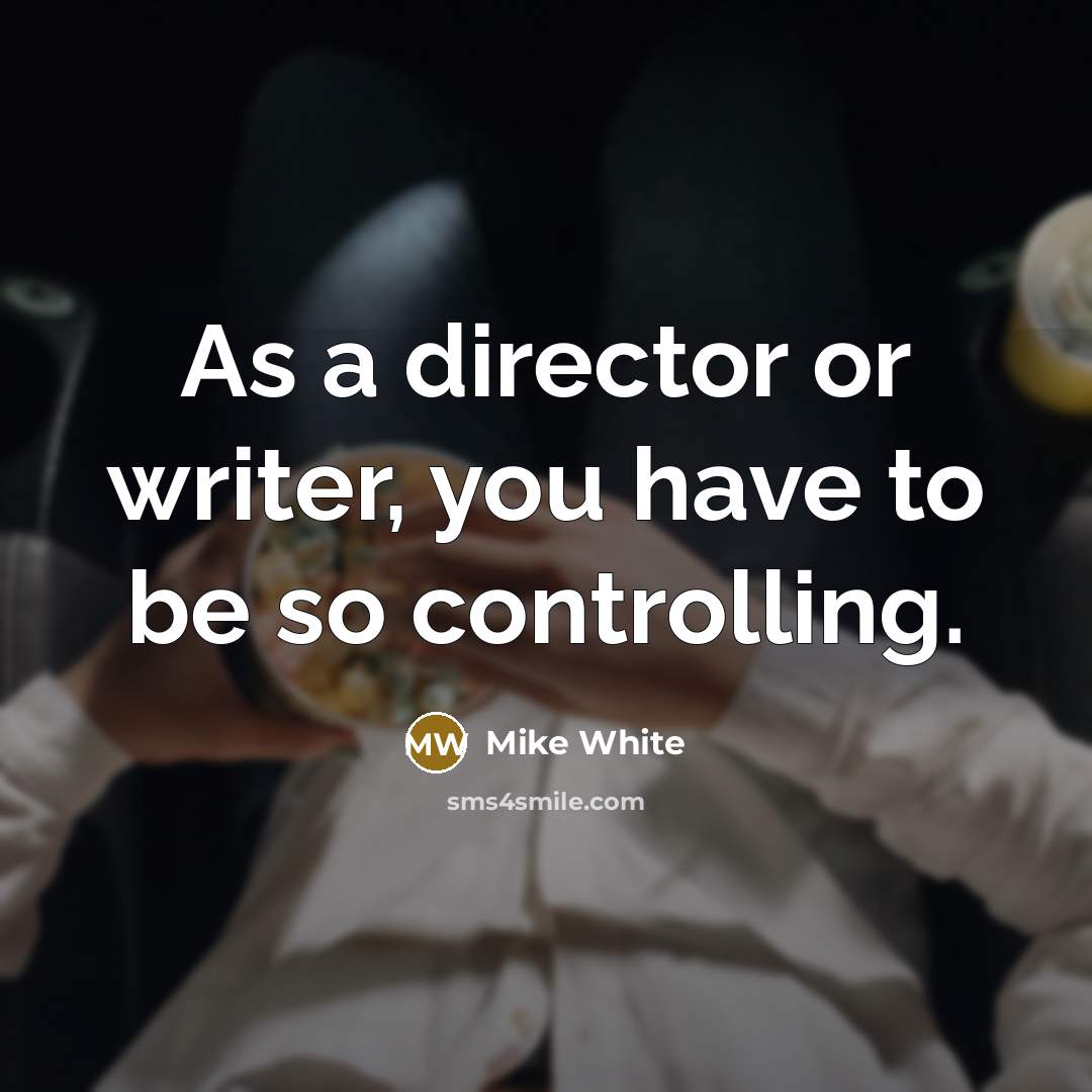 “As a director or writer, you have to be so…” quote by Mike White