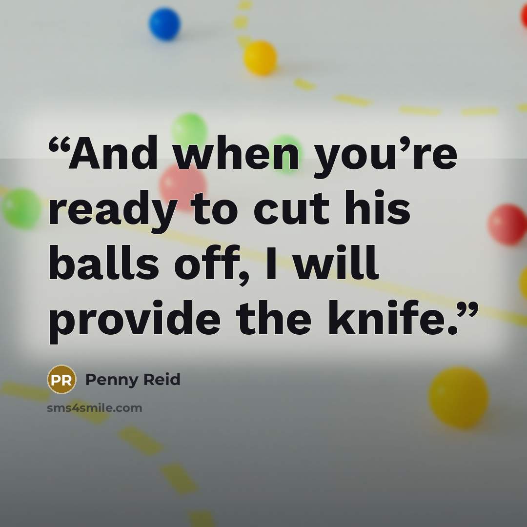 “And when you’re ready to cut his balls off, I will provide the knife.” quote by Penny Reid
