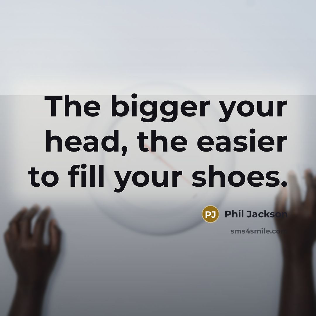 “The bigger your head, the easier to fill your shoes.…” quote by Phil Jackson