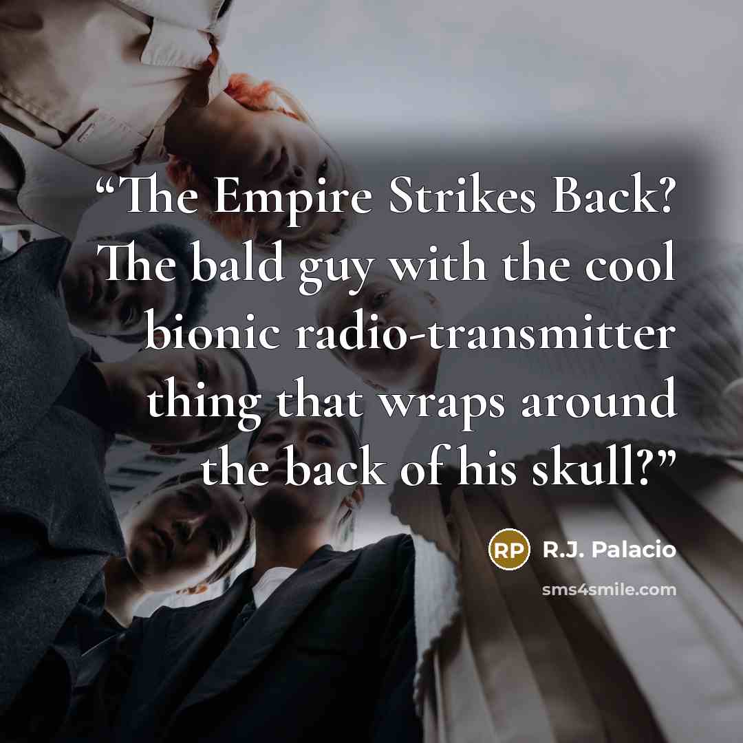 “The Empire Strikes Back? The bald guy with the cool bionic radio-transmitter thing that wraps around the back of his skull?” quote by R.J. Palacio