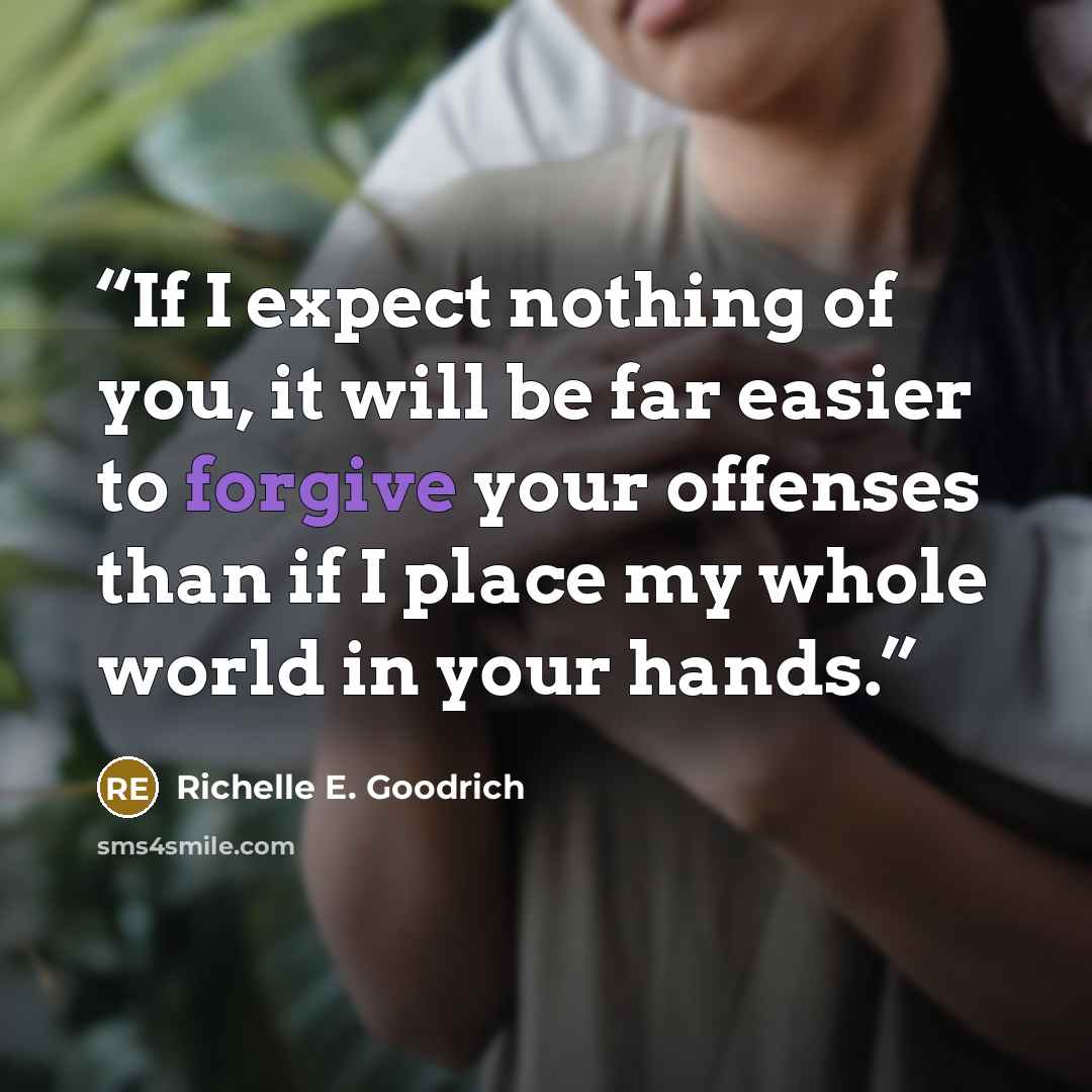 “If I expect nothing of you, it will be far easier to forgive your offenses than if I place my whole world in your hands.” quote by Richelle E. Goodrich