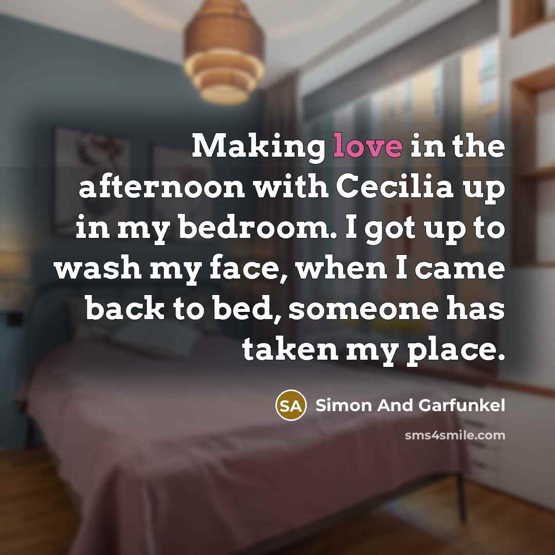 “Making love in the afternoon with Cecilia up in my bedroom. I got up to wash my face, when I came back to bed, someone has taken my place.” quote by Simon And Garfunkel